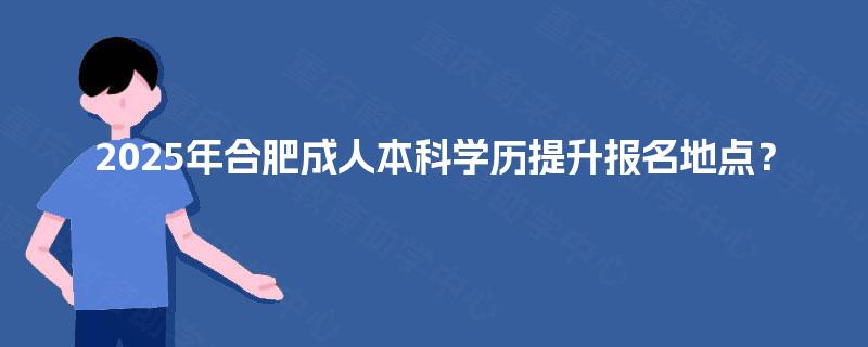 2025年合肥成人本科学历提升报名地点？
