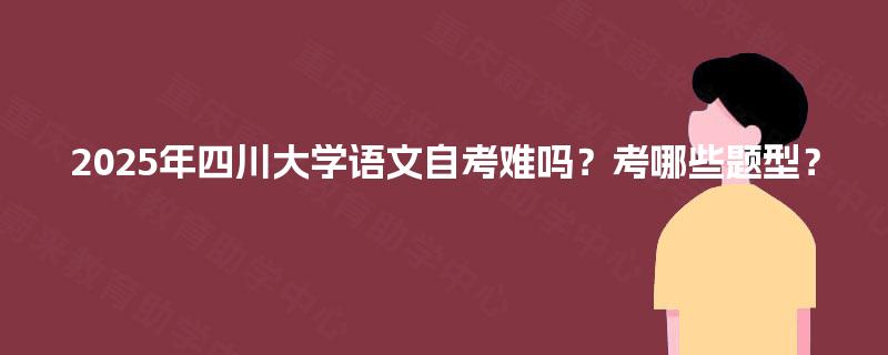 2025年四川大学语文自考难吗？考哪些题型？