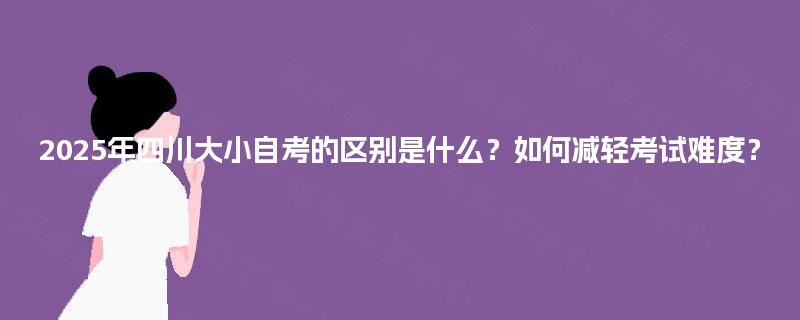 2025年四川大小自考的区别是什么？如何减轻考试难度？