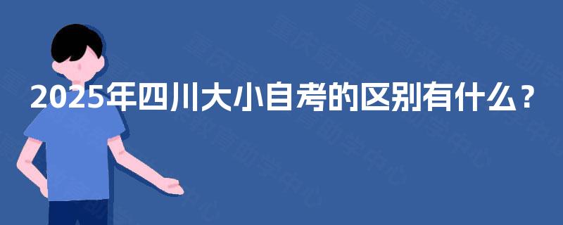 2025年四川大小自考的区别有什么? 2025年四川大小自考的区别有什么?
