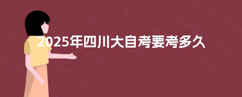 2025年四川大自考要考多久 2025年四川大自考要考多久
