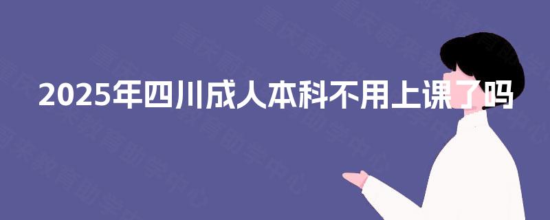 2025年四川成人本科不用上课了吗 2025年四川成人本科不用上课了吗