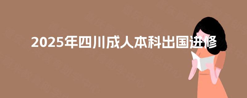 2025年四川成人本科出国进修 2025年四川成人本科出国进修