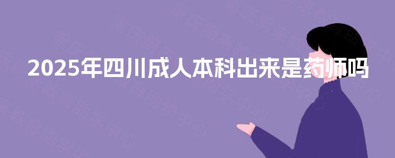 2025年四川成人本科出来是药师吗
