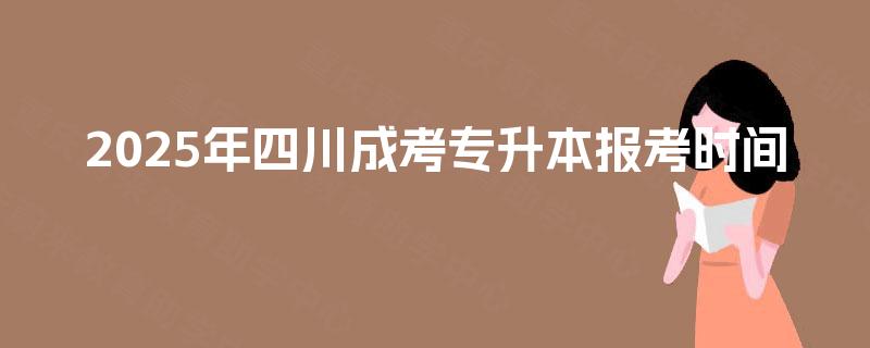 2025年四川成考专升本报考时间 2025年四川成考专升本报考时间