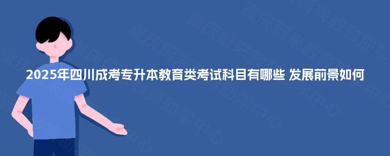2025年四川成考专升本教育类考试科目有哪些 发展前景如何 2025年四川成考专升本教育类考试科目有哪些 发展前景如何