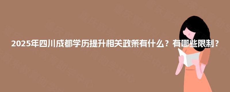 2025年四川成都学历提升相关政策有什么？有哪些限制？
