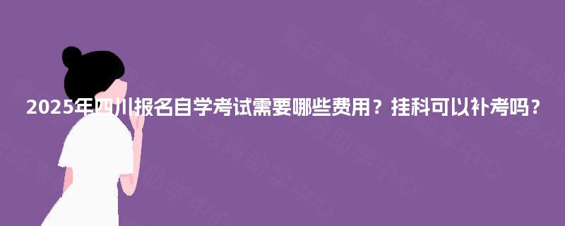 2025年四川报名自学考试需要哪些费用？挂科可以补考吗？