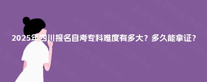2025年四川报名自考专科难度有多大？多久能拿证？