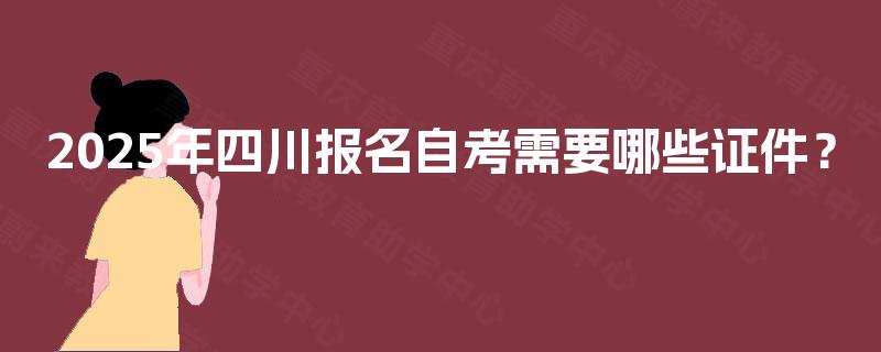 2025年四川报名自考需要哪些证件? 2025年四川报名自考需要哪些证件?