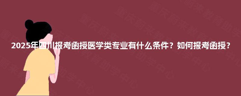 2025年四川报考函授医学类专业有什么条件？如何报考函授？