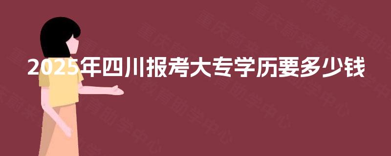 2025年四川报考大专学历要多少钱