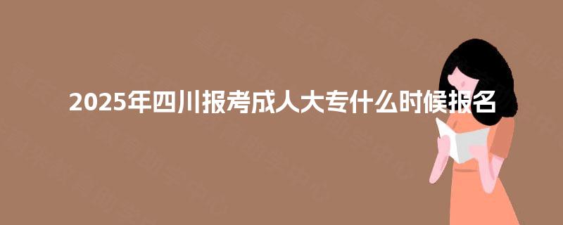 2025年四川报考成人大专什么时候报名 2025年四川报考成人大专什么时候报名