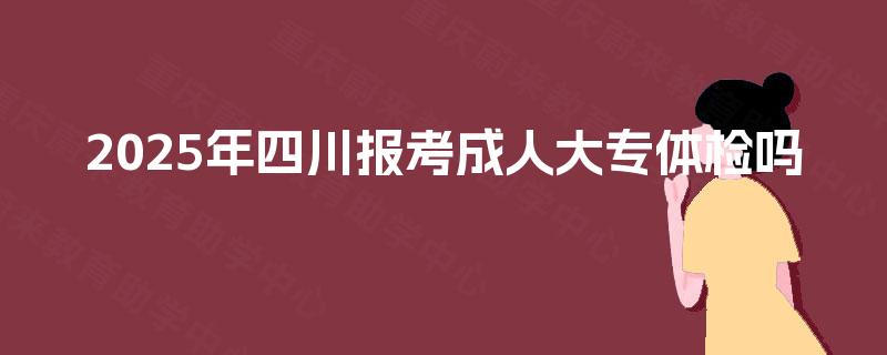 2025年四川报考成人大专体检吗 2025年四川报考成人大专体检吗