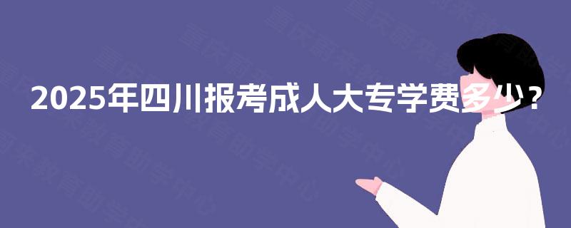 2025年四川报考成人大专学费多少？
