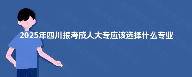 2025年四川报考成人大专应该选择什么专业