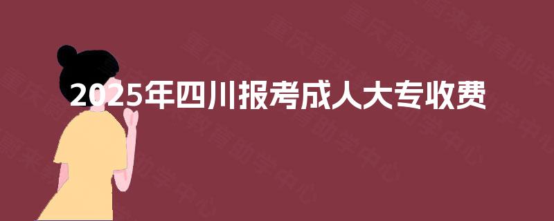 2025年四川报考成人大专收费