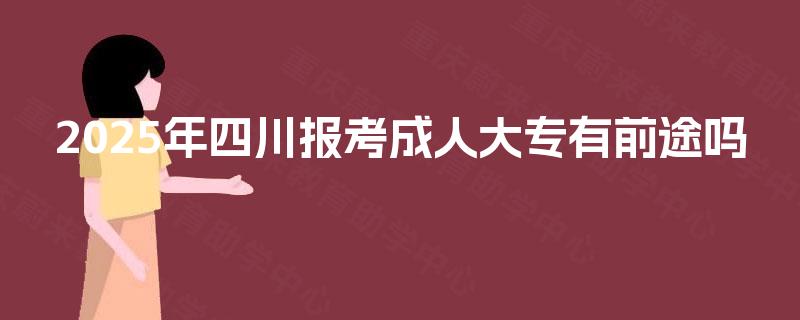 2025年四川报考成人大专有前途吗