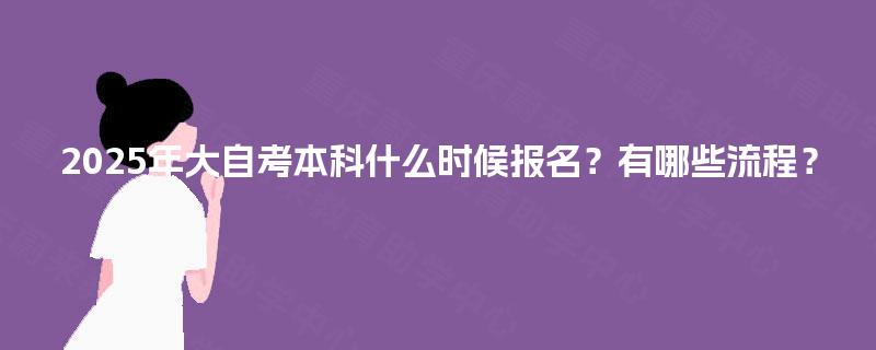 2025年大自考本科什么时候报名?有哪些流程? 2025年大自考本科什么时候报名?有哪些流程?