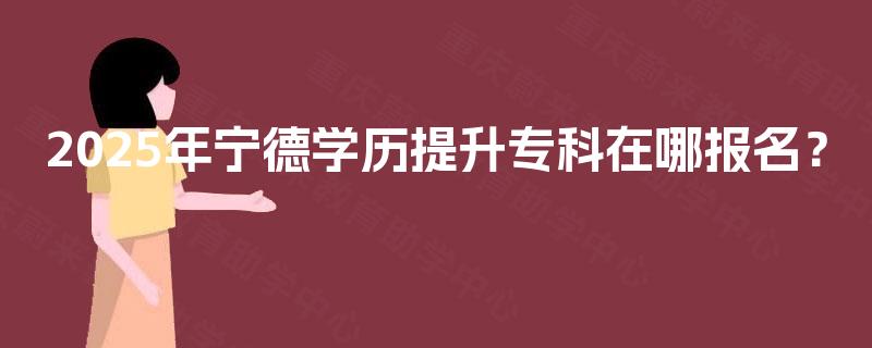 2025年宁德学历提升专科在哪报名？