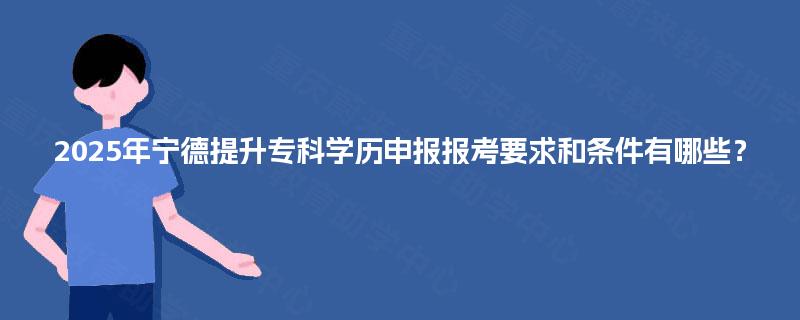 2025年宁德提升专科学历申报报考要求和条件有哪些? 2025年宁德提升专科学历申报报考要求和条件有哪些?