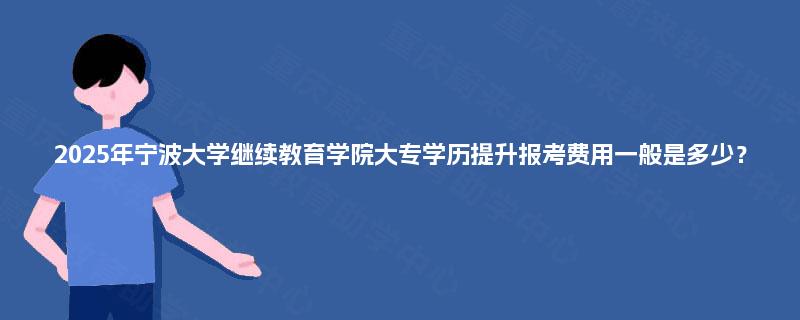 2025年宁波大学继续教育学院大专学历提升报考费用一般是多少? 2025年宁波大学继续教育学院大专学历提升报考费用一般是多少?