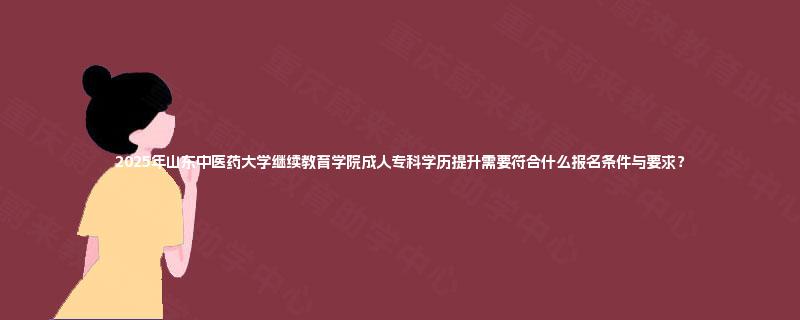 2025年山东中医药大学继续教育学院成人专科学历提升需要符合什么报名条件与要求？