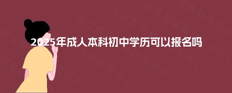 2025年成人本科初中学历可以报名吗