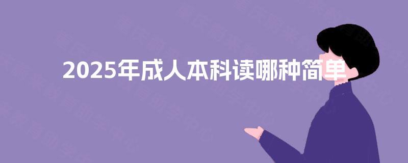 2025年成人本科读哪种简单 2025年成人本科读哪种简单