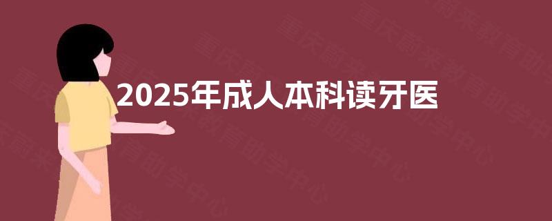 2025年成人本科读牙医 2025年成人本科读牙医