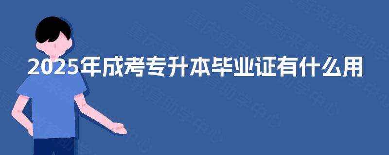 2025年成考专升本毕业证有什么用 2025年成考专升本毕业证有什么用