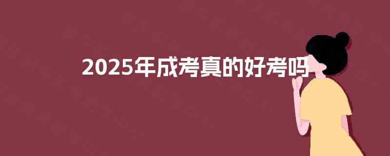 2025年成考真的好考吗 2025年成考真的好考吗