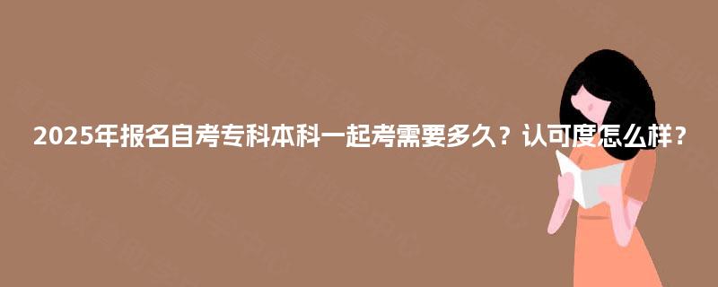 2025年报名自考专科本科一起考需要多久？认可度怎么样？