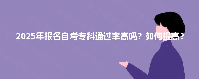 2025年报名自考专科通过率高吗?如何提高? 2025年报名自考专科通过率高吗?如何提高?