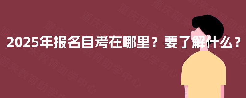 2025年报名自考在哪里？要了解什么？