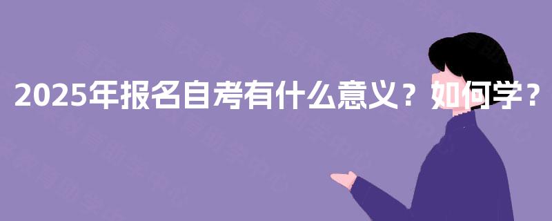 2025年报名自考有什么意义?如何学? 2025年报名自考有什么意义?如何学?