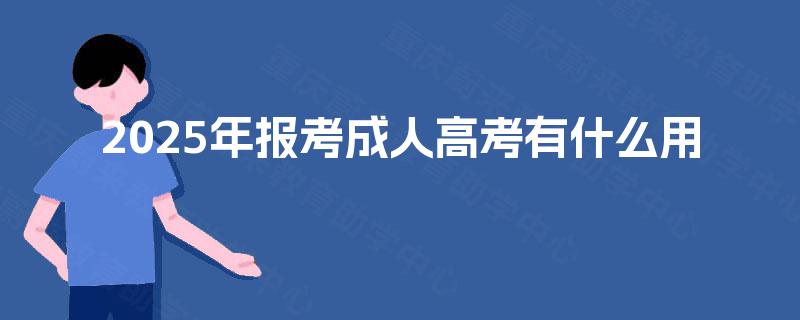 2025年报考成人高考有什么用 2025年报考成人高考有什么用