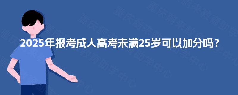 2025年报考成人高考未满25岁可以加分吗? 2025年报考成人高考未满25岁可以加分吗?