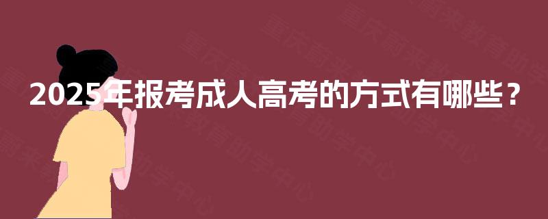 2025年报考成人高考的方式有哪些? 2025年报考成人高考的方式有哪些?