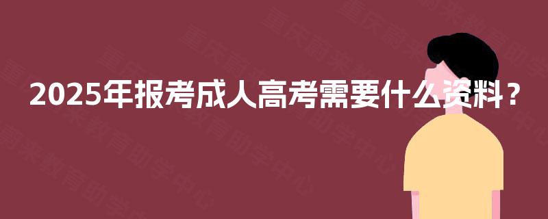 2025年报考成人高考需要什么资料? 2025年报考成人高考需要什么资料?