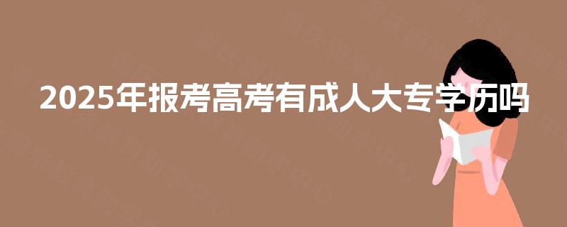 2025年报考高考有成人大专学历吗 2025年报考高考有成人大专学历吗