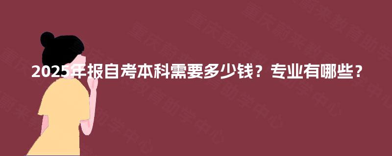 2025年报自考本科需要多少钱？专业有哪些？