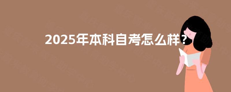 2025年本科自考怎么样? 2025年本科自考怎么样?