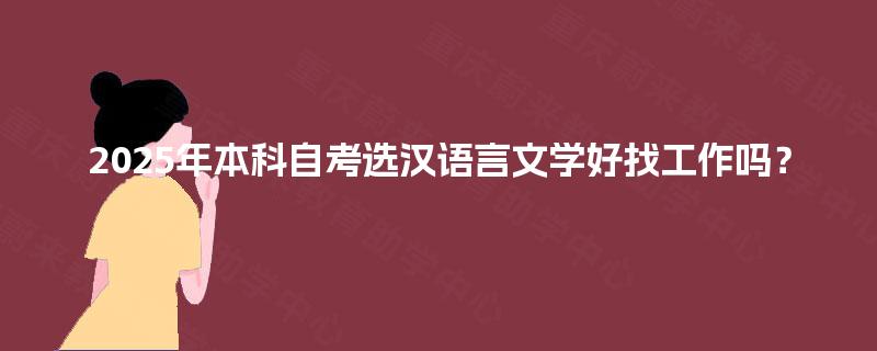 2025年本科自考选汉语言文学好找工作吗? 2025年本科自考选汉语言文学好找工作吗?