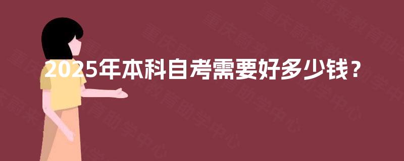 2025年本科自考需要好多少钱? 2025年本科自考需要好多少钱?