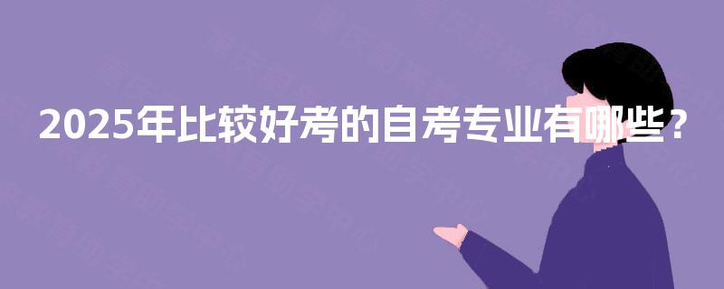 2025年比较好考的自考专业有哪些? 2025年比较好考的自考专业有哪些?