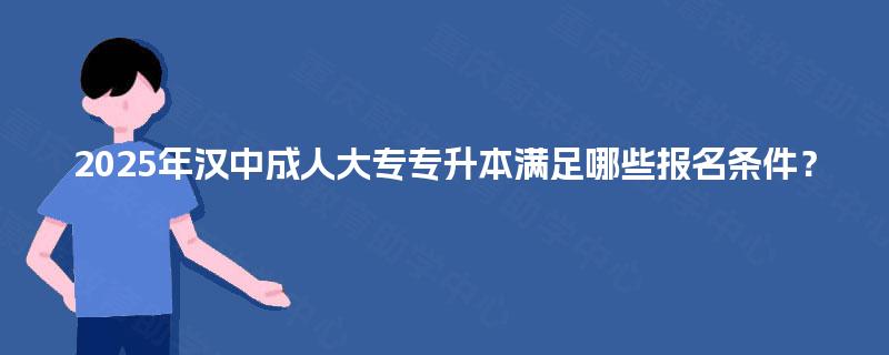 2025年汉中成人大专专升本满足哪些报名条件? 2025年汉中成人大专专升本满足哪些报名条件?