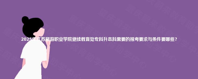 2025年江苏旅游职业学院继续教育处专科升本科需要的报考要求与条件要哪些？
