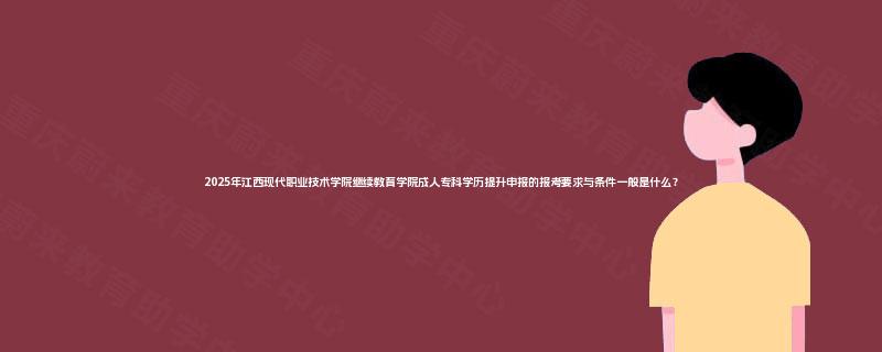 2025年江西现代职业技术学院继续教育学院成人专科学历提升申报的报考要求与条件一般是什么？