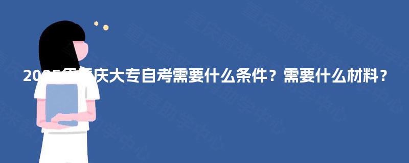 2025年重庆大专自考需要什么条件?需要什么材料? 2025年重庆大专自考需要什么条件?需要什么材料?